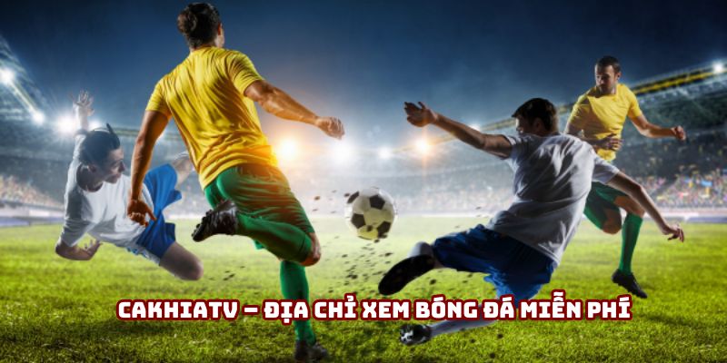 Cakhiatv - Địa chỉ xem bóng đá miễn phí uy tín và chất lượng