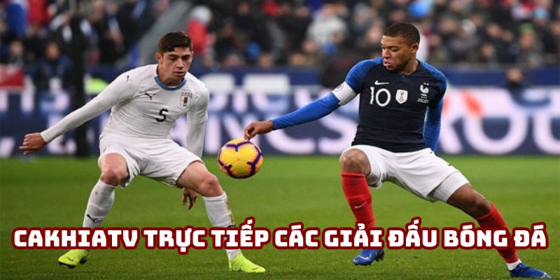 Cakhiatv trực tiếp các giải đấu bóng đá đình đám nhất 2025