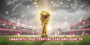 Cakhiatv trực tiếp các giải đấu quốc tế đẳng cấp năm 2025