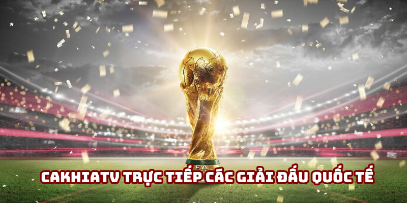 Cakhiatv trực tiếp các giải đấu quốc tế đẳng cấp năm 2025