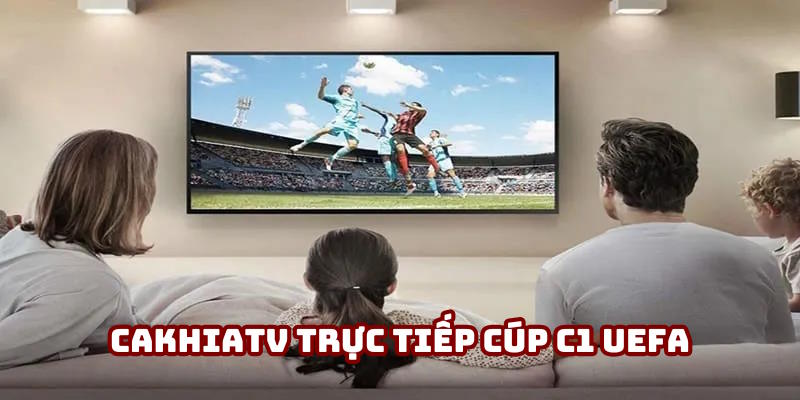Cakhiatv trực tiếp Cúp C1 UEFA: Hướng dẫn hội viên theo dõi