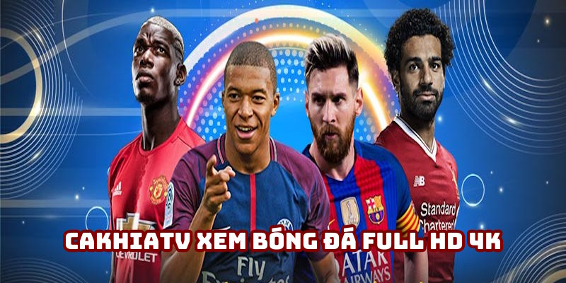 Cakhiatv xem bóng đá Full HD 4K: Sự lựa chọn của khách hàng