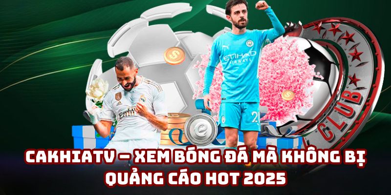 Cakhiatv – Xem bóng đá mà không bị quảng cáo hot 2025