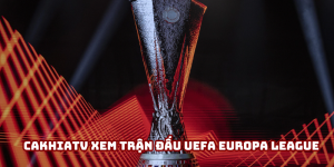 Cakhiatv xem trận đấu UEFA Europa League không giới hạn 2025