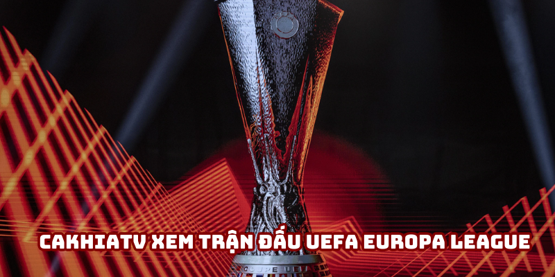 Cakhiatv xem trận đấu UEFA Europa League không giới hạn 2025
