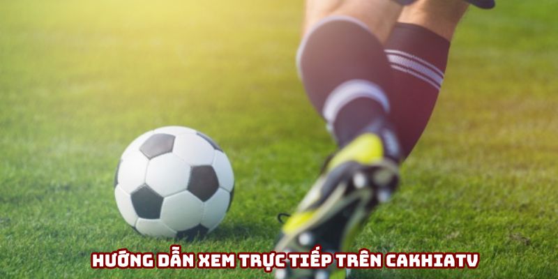 Hướng dẫn xem trực tiếp trên Cakhiatv chi tiết 2025