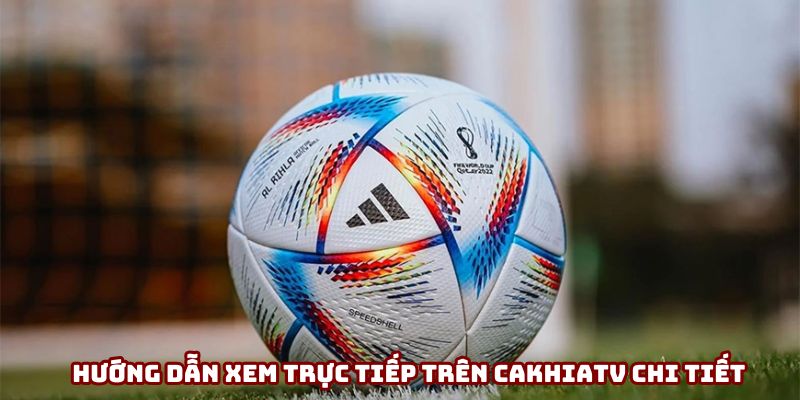 Hướng dẫn xem trực tiếp trên Cakhiatv chi tiết Hướng dẫn xem trực tiếp trên Cakhiatv chi tiết