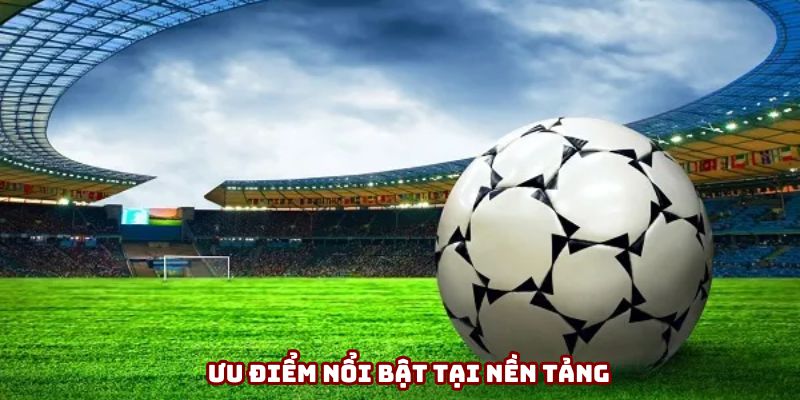 Ưu điểm nổi bật tại nền tảng Ưu điểm nổi bật tại nền tảng