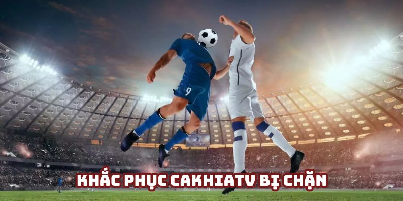 Hỗ trợ khách hàng truy cập CakhiaTV khi bị chặn đơn giản nhất Hỗ trợ khách hàng truy cập CakhiaTV khi bị chặn đơn giản nhất
