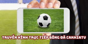Truyền hình trực tiếp bóng đá Cakhiatv hấp dẫn nhất năm 2025
