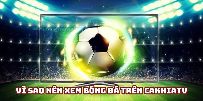 Vì sao nên xem bóng đá trên Cakhiatv? 4 lý do nổi bật nhất