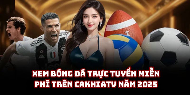 Xem bóng đá trực tuyến miễn phí trên Cakhiatv năm 2025